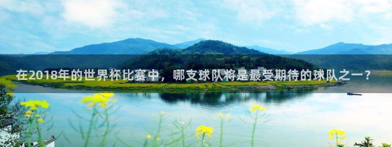世界杯欧洲区预选赛赛程：在2018年的世界杯比赛中，哪支球队将是最受期待的球队之一？
