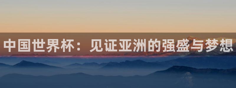 世界杯足球：中国世界杯：见证亚洲的强盛与梦想