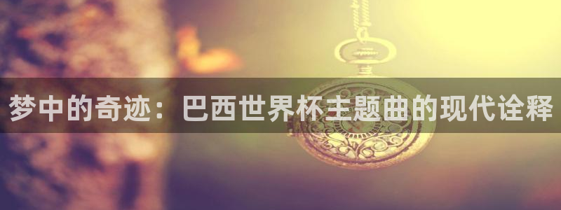 欧洲世界杯预选赛：梦中的奇迹：巴西世界杯主题曲的现代诠释