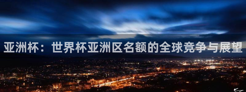世界杯预选赛排名：亚洲杯：世界杯亚洲区名额的全球竞争与展望